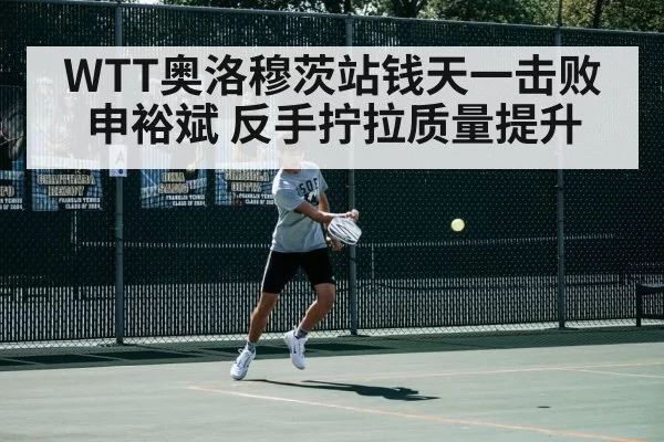 WTT奥洛穆茨站钱天一击败申裕斌 反手拧拉质量提升