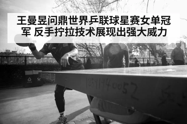 王曼昱问鼎世界乒联球星赛女单冠军 反手拧拉技术展现出强大威力