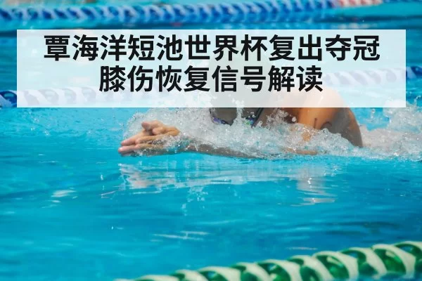覃海洋短池世界杯复出夺冠 膝伤恢复信号解读
