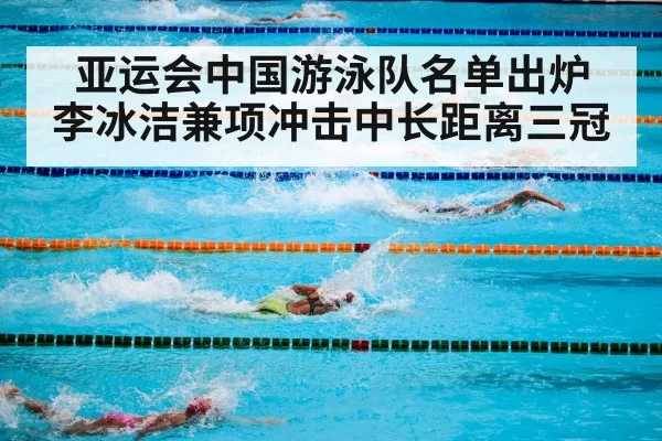亚运会中国游泳队名单出炉 李冰洁兼项冲击中长距离三冠