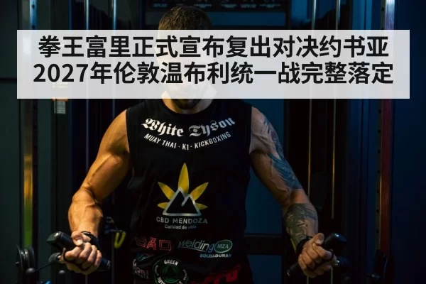 拳王富里正式宣布复出对决约书亚 2027年伦敦温布利统一战完整落定