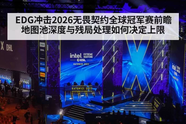 EDG冲击2026无畏契约全球冠军赛前瞻 地图池深度与残局处理如何决定上限