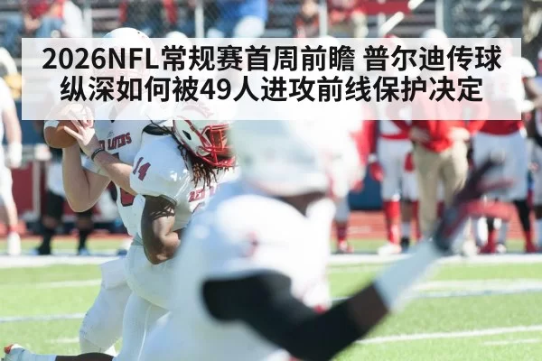 2026NFL常规赛首周前瞻 普尔迪传球纵深如何被49人进攻前线保护决定 - hth
